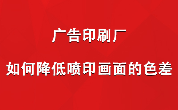 昌都广告昌都印刷厂如何降低喷印画面的色差