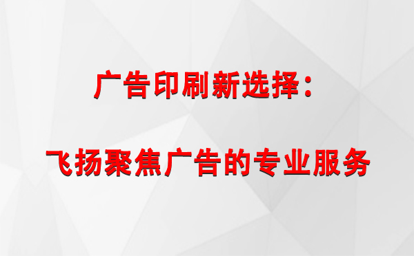 昌都广告印刷新选择：飞扬聚焦广告的专业服务